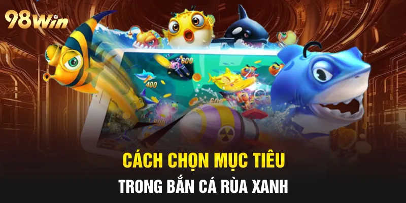 BẮN CÁ RÙA XANH - 5 MẸO SĂN THƯỞNG HIỆU QUẢ CÙNG 98WIN 6 Cách chọn mục tiêu trong bắn cá rùa xanh