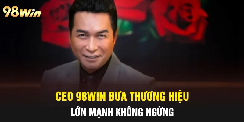 CEO 98WIN NGUYỄN HƯNG - NHÀ LÃNH ĐẠO TÀI NĂNG THẾ HỆ MỚI 5 CEO 98win đưa thương hiệu lớn mạnh không ngừng